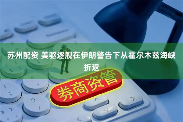 苏州配资 美驱逐舰在伊朗警告下从霍尔木兹海峡折返