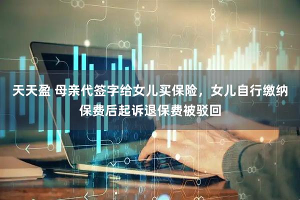 天天盈 母亲代签字给女儿买保险，女儿自行缴纳保费后起诉退保费被驳回
