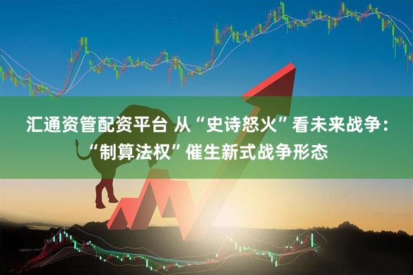汇通资管配资平台 从“史诗怒火”看未来战争：“制算法权”催生新式战争形态