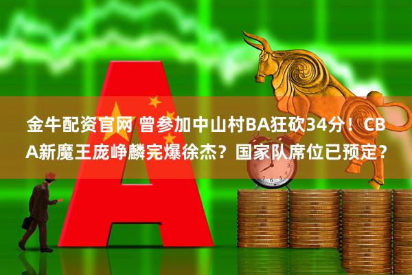 金牛配资官网 曾参加中山村BA狂砍34分！CBA新魔王庞峥麟完爆徐杰？国家队席位已预定？
