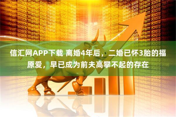 信汇网APP下载 离婚4年后，二婚已怀3胎的福原爱，早已成为前夫高攀不起的存在