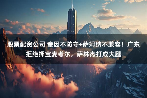 股票配资公司 奎因不防守+萨姆纳不兼容！广东拒绝押宝麦考尔，萨林杰打成大腿