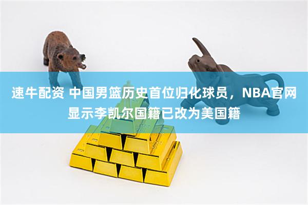 速牛配资 中国男篮历史首位归化球员，NBA官网显示李凯尔国籍已改为美国籍