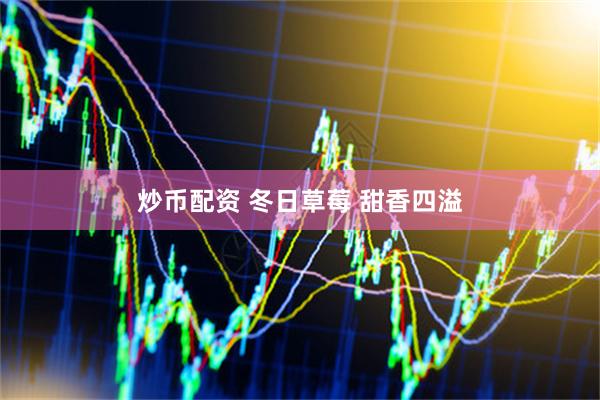 炒币配资 冬日草莓 甜香四溢