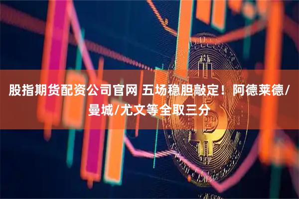 股指期货配资公司官网 五场稳胆敲定！阿德莱德/曼城/尤文等全取三分