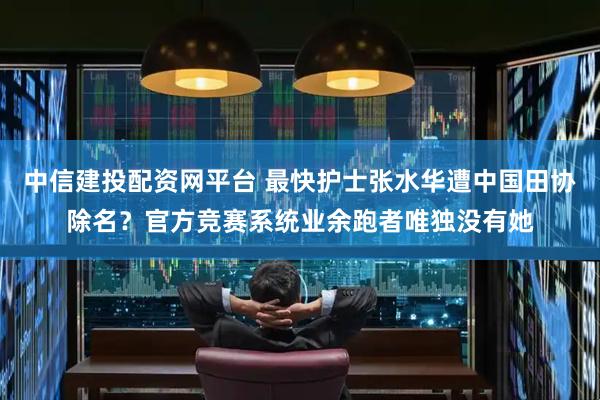 中信建投配资网平台 最快护士张水华遭中国田协除名？官方竞赛系统业余跑者唯独没有她