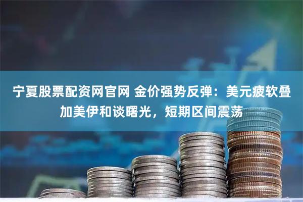 宁夏股票配资网官网 金价强势反弹：美元疲软叠加美伊和谈曙光，短期区间震荡