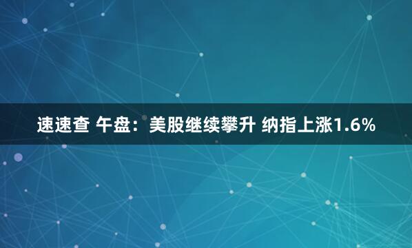 速速查 午盘：美股继续攀升 纳指上涨1.6%
