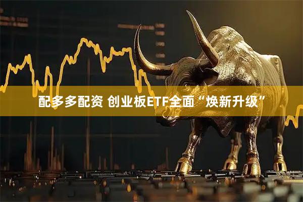 配多多配资 创业板ETF全面“焕新升级”