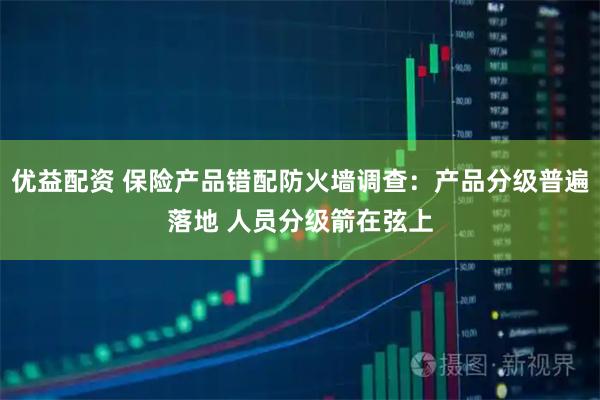 优益配资 保险产品错配防火墙调查：产品分级普遍落地 人员分级箭在弦上