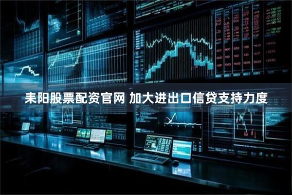耒阳股票配资官网 加大进出口信贷支持力度