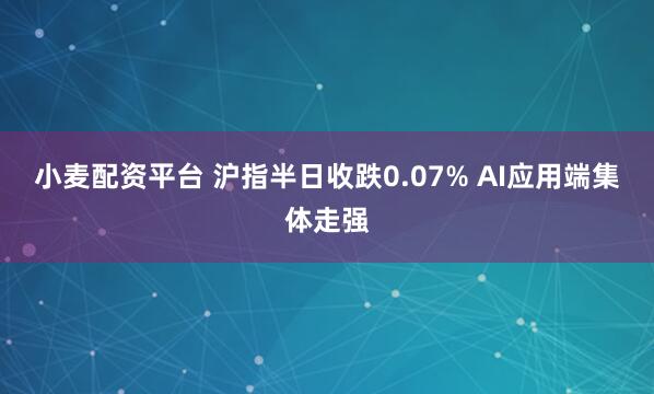 小麦配资平台 沪指半日收跌0.07% AI应用端集体走强