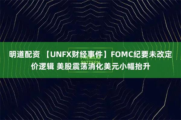 明道配资 【UNFX财经事件】FOMC纪要未改定价逻辑 美股震荡消化美元小幅抬升