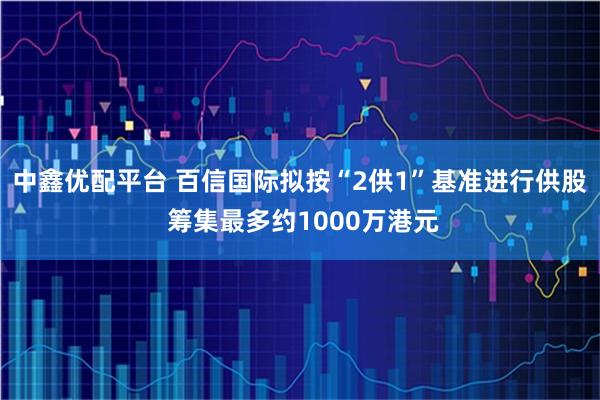 中鑫优配平台 百信国际拟按“2供1”基准进行供股 筹集最多约1000万港元