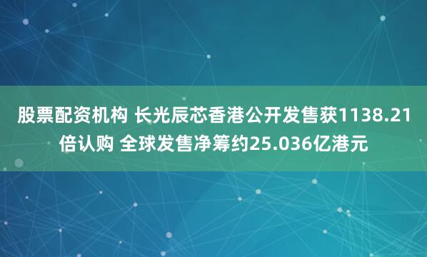 股票配资机构 长光辰芯香港公开发售获1138.21倍认购 全球发售净筹约25.036亿港元