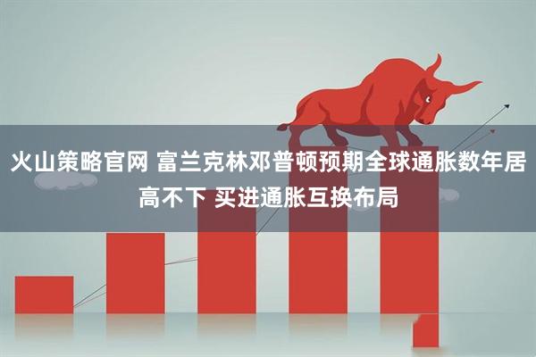 火山策略官网 富兰克林邓普顿预期全球通胀数年居高不下 买进通胀互换布局