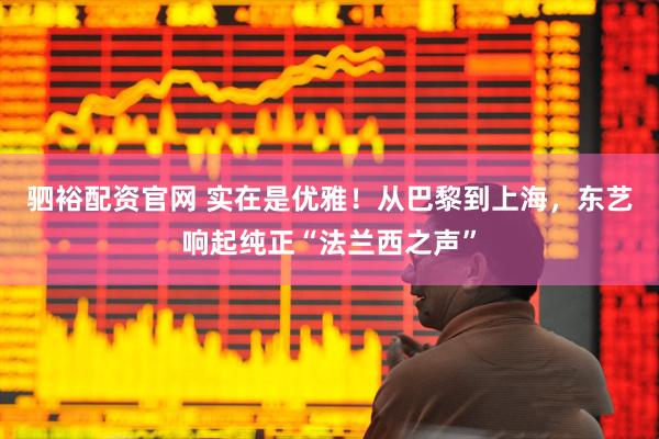 驷裕配资官网 实在是优雅！从巴黎到上海，东艺响起纯正“法兰西之声”
