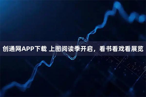 创通网APP下载 上图阅读季开启，看书看戏看展览