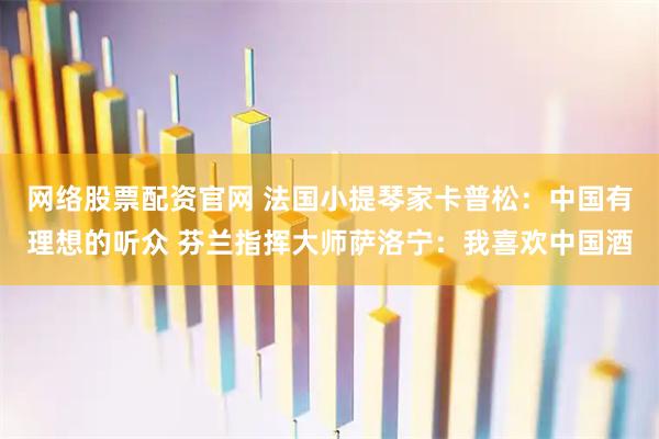 网络股票配资官网 法国小提琴家卡普松：中国有理想的听众 芬兰指挥大师萨洛宁：我喜欢中国酒