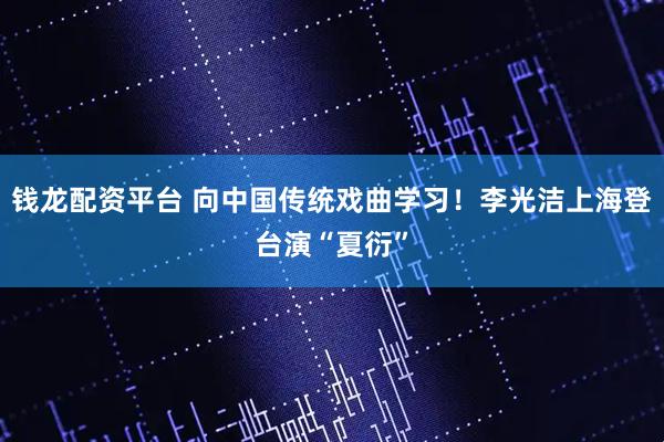 钱龙配资平台 向中国传统戏曲学习！李光洁上海登台演“夏衍”