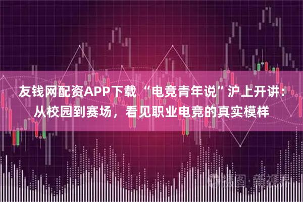 友钱网配资APP下载 “电竞青年说”沪上开讲：从校园到赛场，看见职业电竞的真实模样