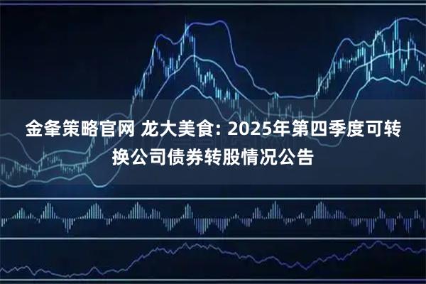 金夆策略官网 龙大美食: 2025年第四季度可转换公司债券转股情况公告