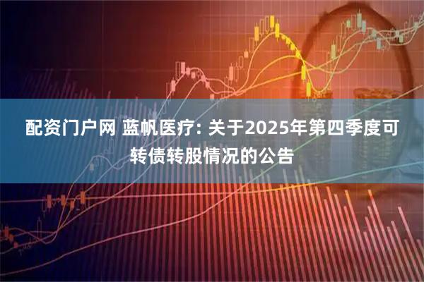 配资门户网 蓝帆医疗: 关于2025年第四季度可转债转股情况的公告