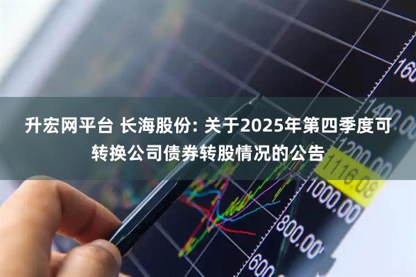 升宏网平台 长海股份: 关于2025年第四季度可转换公司债券转股情况的公告