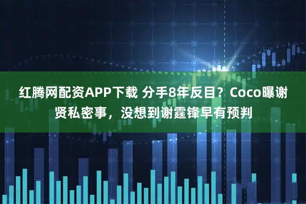 红腾网配资APP下载 分手8年反目？Coco曝谢贤私密事，没想到谢霆锋早有预判
