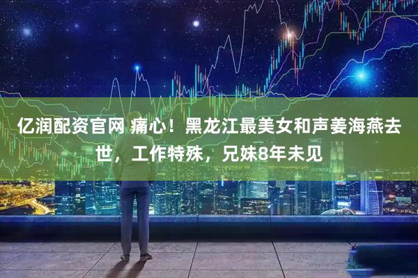 亿润配资官网 痛心！黑龙江最美女和声姜海燕去世，工作特殊，兄妹8年未见