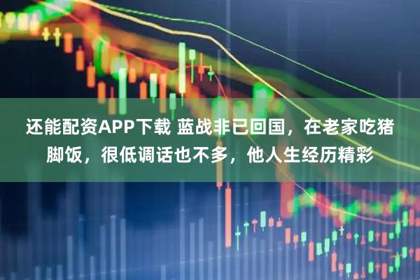 还能配资APP下载 蓝战非已回国，在老家吃猪脚饭，很低调话也不多，他人生经历精彩