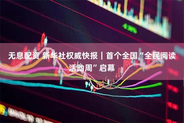 无息配资 新华社权威快报｜首个全国“全民阅读活动周”启幕