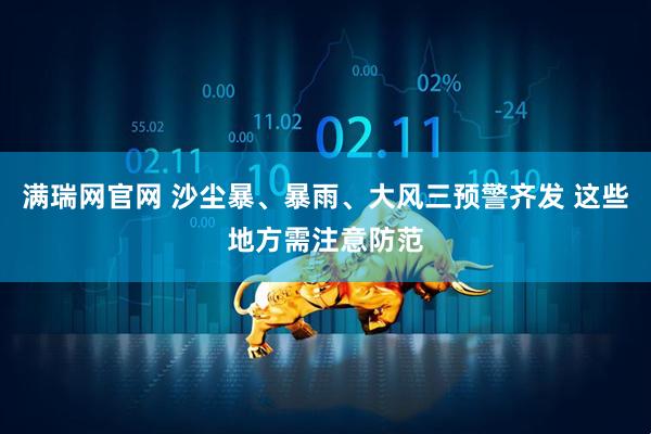满瑞网官网 沙尘暴、暴雨、大风三预警齐发 这些地方需注意防范
