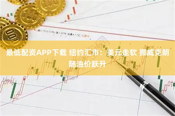 最低配资APP下载 纽约汇市：美元走软 挪威克朗随油价跃升