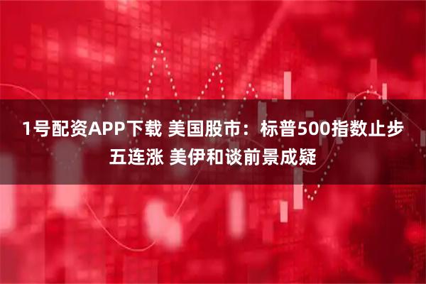 1号配资APP下载 美国股市：标普500指数止步五连涨 美伊和谈前景成疑