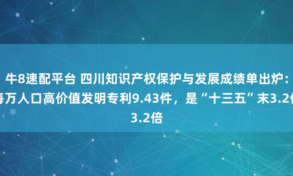 牛8速配平台 四川知识产权保护与发展成绩单出炉：每万人口高价值发明专利9.43件，是“十三五”末3.2倍