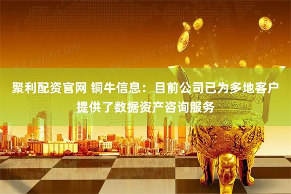 聚利配资官网 铜牛信息：目前公司已为多地客户提供了数据资产咨询服务