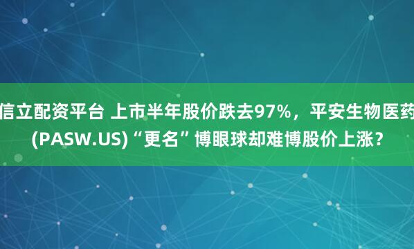 信立配资平台 上市半年股价跌去97%,平安生物医药(PASW.US)“更名”博眼球却难博股价上涨?