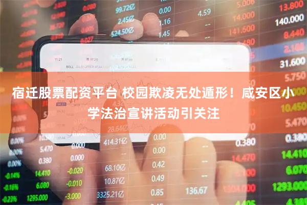 宿迁股票配资平台 校园欺凌无处遁形！咸安区小学法治宣讲活动引关注