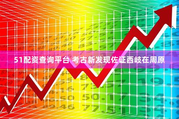 51配资查询平台 考古新发现佐证西岐在周原
