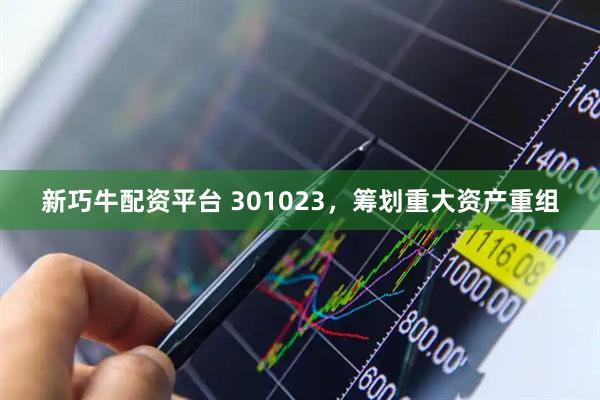 新巧牛配资平台 301023，筹划重大资产重组