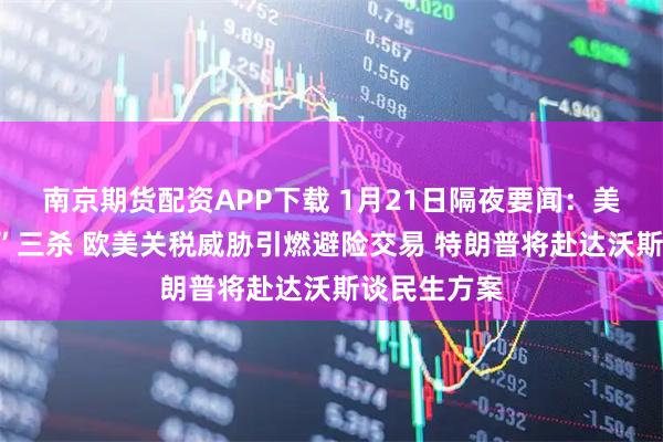 南京期货配资APP下载 1月21日隔夜要闻：美国“股债汇”三杀 欧美关税威胁引燃避险交易 特朗普将赴达沃斯谈民生方案