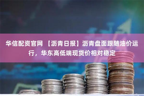 华信配资官网 【沥青日报】沥青盘面跟随油价运行，华东高低端现货价相对稳定