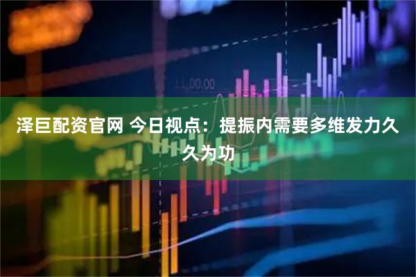 泽巨配资官网 今日视点：提振内需要多维发力久久为功