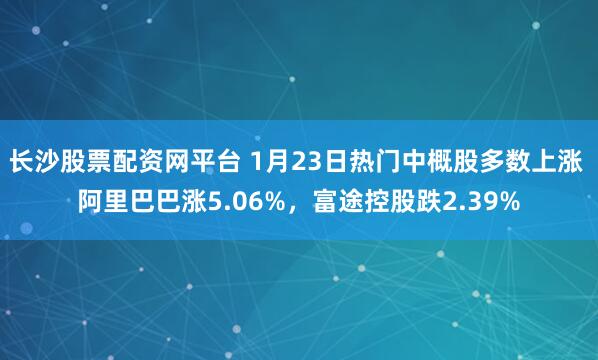 长沙股票配资网平台 1月23日热门中概股多数上涨 阿里巴巴涨5.06%，富途控股跌2.39%