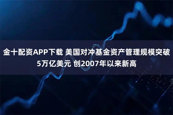 金十配资APP下载 美国对冲基金资产管理规模突破5万亿美元 创2007年以来新高