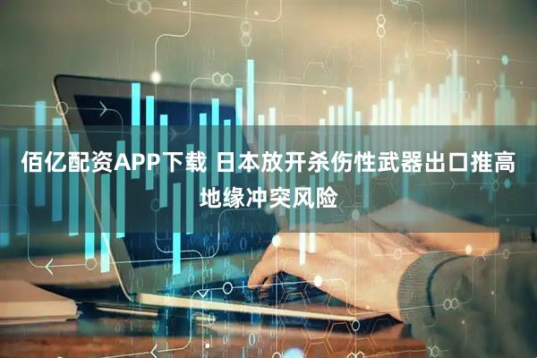佰亿配资APP下载 日本放开杀伤性武器出口推高地缘冲突风险