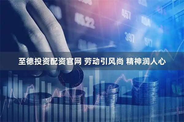 至德投资配资官网 劳动引风尚 精神润人心