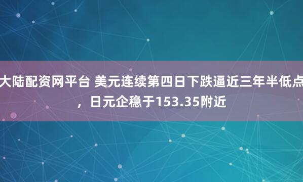 大陆配资网平台 美元连续第四日下跌逼近三年半低点，日元企稳于153.35附近