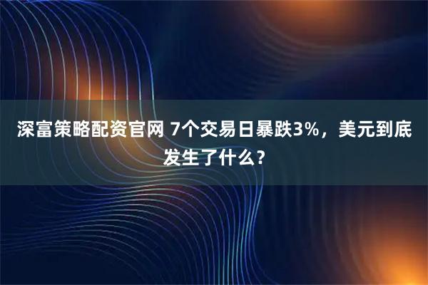深富策略配资官网 7个交易日暴跌3%，美元到底发生了什么？